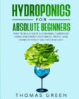 Hydroponics for Absolute Beginners : How to Build your Sustainable Garden at Home and Grow Vegetables, Fruits, and Herbs Without Soil Fast and Easy - Book