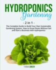 Hydroponics Gardening : 2 IN 1: The Complete Guide To Build Your Own Sustainable Gardening System. How To Grow Plants Without Soil And Start A Business With Hydroponics - Book