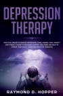 Depression Therapy : Practical Relief to Manage Depression, Panic, Phobia, Fear, Anxiety, and Stress; A Guide to Becoming Happier, Healthier, and Able to Pursue Your Goals; Overcome Negative Thoughts - Book