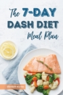 The 7-Day Dash Diet Meal Plan : Delicious, Healthy Recipes to Lose Weight, Lower Blood Pressure, and Improve Your Health in One Week - Book