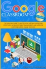 Google Classroom for Teachers : The Survival Guide to Master your Virtual Classroom Effectively, Increase Student Engagement, and Supervise Everyone During Online Teaching - Book
