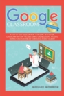 Google Classroom for Students : A Step-by-Step Guide on How to Interact in a Virtual Classroom and Stay Focused During Online Lessons. Avoiding Distractions to Establish Yourself as a Great Student - Book