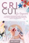 Cricut for Beginners : A Complete Beginner's Guide to Master your Cricut Machine and Create Beautiful Crafts and Projects - Book