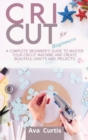 Cricut for Beginners : A Complete Beginner's Guide to Master your Cricut Machine and Create Beautiful Crafts and Projects - Book