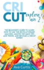 Cricut Explore Air 2 : The Beginner's Guide to Learn How to use This Revolutionary Machine, Master the Main Tips and Tricks, and Become a Cricut Expert - Book