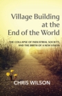 Village Building at the End of the World : The Collapse of Industrial Society, and the Birth of a New Vision - Book