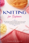 Knitting for Beginners : The Ultimate Guide to Knitting. Learn How to Knit and Create Amazing Projects Following Useful Techniques and Patterns - Book