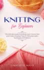 Knitting for Beginners : The Ultimate Guide to Knitting. Learn How to Knit and Create Amazing Projects Following Useful Techniques and Patterns - Book
