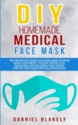 Diy Homemade Medical Face Mask : The Definitive Guide To Learn How To Make Easily Different Types Of Protective, Washable And Reusable Face Masks. Step by Step Guide with Illustrations. - Book