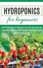Hydroponics for Beginners : The Ultimate Step-by-Step Guide to Quickly Start your own Hydroponic Garden at Home, Growing Vegetables, Fruits and Herbs Without Soil - Book