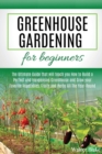 Greenhouse Gardening for Beginners : The Ultimate Guide that will teach you How to Build a Perfect and Inexpensive Greenhouse and Grow your Favorite Vegetables, Fruits and Herbs All The Year-Round - Book