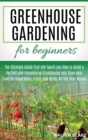 Greenhouse Gardening for Beginners : The Ultimate Guide that will teach you How to Build a Perfect and Inexpensive Greenhouse and Grow your Favorite Vegetables, Fruits and Herbs All The Year-Round - Book