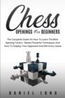 Chess Openings for Beginners : The Complete Guide On How To Learn The Best Opening Tactics, Master Powerful Techniques And How To Outplay Your Opponent And Win Every Game - Book