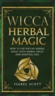 Wicca Herbal Magic : How to Use Wiccan Herbal Magic with Herbal Spells and Essential Oils - Book