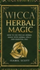Wicca Herbal Magic : How to Use Wiccan Herbal Magic with Herbal Spells and Essential Oils - Book