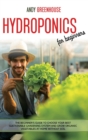 Hydroponics for Beginners : The Beginner's Guide to Choose Your Best Sustainable Gardening System and Grow Organic Vegetables at Home Without Soil - Book