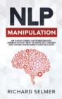 NLP Manipulation : How to Use NLP Techniques to Better Understand People, Communicate Effectively, and Get the Essential Skills to Influence People to do What you Want in Order to be Successful in Lif - Book