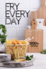 Fry Every Day : An Air Fryer Cookbook with 500+ Easy, Inexpensive and Trouble-free Air Fryer Recipes for Beginners and Advanced Users - Book