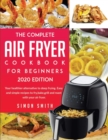 The Complete Air Fryer Cookbook For Beginners 2020 Edition : 50 Amazingly Easy Recipes to Fry, Bake, Grill, and Roast with Your Air Fryer. - Book