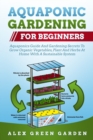 Aquaponic Gardening for Beginners : Aquaponics Guide And Gardening Secrets To Grow Organic Vegetables, Plant And Herbs At Home With A Sustainable System - Book