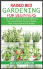 Raised Bed Gardening for Beginners : The Ultimate Guide to Easily Creating Your Own Vertical Garden for Indoor Edibles Right on Your Balcony and Rooftop - Book