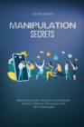 Manipulation Secrets : Influence Anyone Using Mind & Emotional Control, Hypnosis, Persuasion, and NLP Techniques - Book