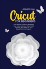 Cricut for Beginners : The Ultimate Guide to Mastering Your Cricut Machine. Tips, Tricks, Tutorials and Ideas for Your Beautiful Cricut Projects - Book
