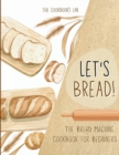 Let's Bread!-The Bread Machine Cookbook for Beginners : The Ultimate 100 + 1 No-Fuss and Easy to Follow Bread Machine Recipes Guide for Your Tasty Homemade Bread to Bake by Any Kind of Bread Maker - Book