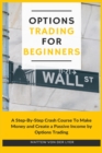 Options Trading for Beginners : A Step-By-Step Crash Course To Make Money and Create a Passive Income by Options Trading - Book