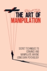 The Art of Manipulation : Secret Techniques to Convince and Manipulate Anyone Using Dark Psychology - Book