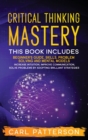 Critical Thinking Mastery : This book includes Beginner's Guide, Skills, Problem Solving and Mental Models. Increase Intuition, Improve Communication, Solve Problems by Adopting Brilliant Strategies - Book