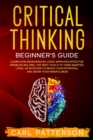 Critical Thinking Beginner's Guide : Learn How Reasoning by Logic Improves Effective Problem Solving. The Tools to Think Smarter, Level up Intuition to Reach Your Potential and Grow Your Mindfulness - Book