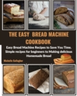 The Easy Bread Machine Cookbook : Easy Bread Machine Recipes to Save You Time. Simple recipes for beginners to Making delicious Homemade Bread - Book