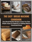 The Easy Bread Machine Cookbook : Easy Bread Machine Recipes to Save You Time. Simple recipes for beginners to Making delicious Homemade Bread - Book
