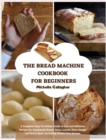The Bread Machine Cookbook for Beginner : A Complete Easy-To-Follow Guide to Fast and Delicious Recipes for Homemade Bread: Buns, Loaves, Pizza Dough and Much More. Including Gluten-Free Recipes - Book