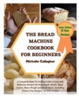 The Bread Machine Cookbook for Beginner : A Complete Easy-To-Follow Guide to Fast and Delicious Recipes for Homemade Bread: Buns, Loaves, Pizza Dough and Much More. Including Gluten-Free Recipes + 16 - Book