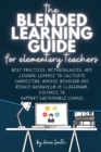 The Blended Learning Guide for Elementary Teachers : Best Practices, Methodologies, and Lessons Learned to Cultivate Connection, Manage Behavior and Reduce Overwhelm in Classroom, Distance to Support - Book
