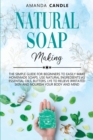 Natural Soap Making : The Simple Guide for Beginners to Easily Make Homemade Soaps. Use Natural Ingredients as Essential Oils, Butters, Lye to Relieve Irritated Skin and Nourish Your Body and Mind - Book