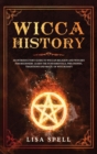 Wicca History : An Introductory Guide to Wiccan Religion and Witches for Beginners. Learn The Fundamentals, Philosophy, Traditions and Magic of Witchcraft - Book