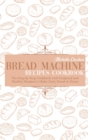 Bread Machine Recipes Cookbook : The Step by Step Cookbook with Foolproof and Healthy Recipes to Make Tasty Bread at Home - Book