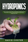 Hydroponics : How to Build Your Own Hydroponic Garden with a Beginner's Guide to Start Growing Vegetables, Herbs, and Fruit - Book