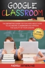 Google Classroom : The Definitive Guide for Teachers about How to Use Digital Classroom and Improve the Quality of your Lessons. 2020 Edition - Book