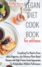 Vegan Diet Cookbook for Athletes : Everything You Need to Know about Veganism, plus Delicious Plant-Based Recipes with High-Protein Foods Appropriate for Bodybuilders' Athletic Performance - Book