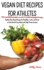 Vegan Diet Recipes for Athletes : Healthy Plant-Based Recipes for Breakfast, Lunch, and Dinner to Cook Quick and Easy Meals with High-Protein Content - Book