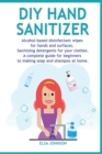 DIY Hand Sanitizer : Alcohol-based disinfectant wipes for hands and surfaces Sanitizing detergents for your clothes A complete guide for beginners to making soap and shampoo at home - Book