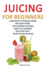 Juicing for Beginners : Losing Weight by Increasing Energy by Feeling Strong. with Incredible Nutritional Power You Can Improve Health and Vitality. Recipes for Kids and Adults - Book