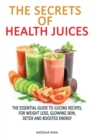 The Secrets of Health Juices : The Essential Guide to Juicing Recipes, for Weight Loss, Glowing Skin, Detox and Boosted Energy - Book