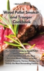 Wood Pellet Smoker and Traeger Cookbook : The Complete Guide to Wood Pellet and Traeger Grill. From Sandwiches to the Most Succulent Meats, from Fish to the Tastiest Desserts, Various Recipes to Satis - Book