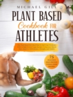 Plant Based Cookbook for Athletes : The Plant-Based Diet Meal Plan To Fuel Your Workouts With 75 High-Protein Vegan Recipes To Increase Muscle Mass, Improve Performance, Strength, And Vitality - Book