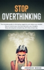 Stop Overthinking : The complete guide to eliminating negativity and relieve your anxiety. How to control your mind and declutter your thoughts. Stop worrying and complaining with these simple tips - Book